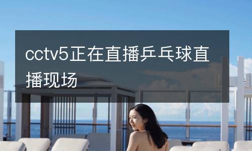 cctv5正在直播乒乓球直播現場