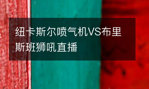 紐卡斯?fàn)枃姎鈾CVS布里斯班獅吼直播