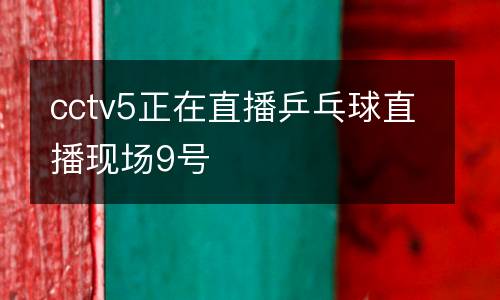 cctv5正在直播乒乓球直播現場9號