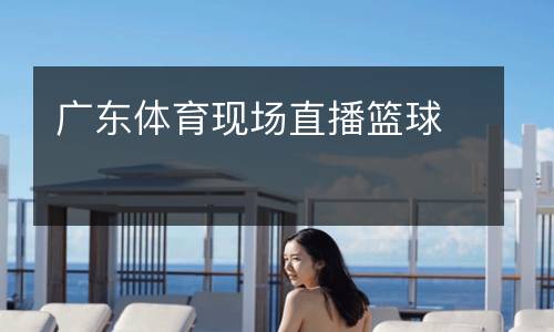 廣東體育現(xiàn)場(chǎng)直播籃球