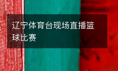 遼寧體育臺現(xiàn)場直播籃球比賽