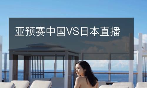 亞預(yù)賽中國(guó)VS日本直播