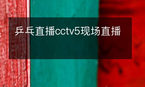 乒乓直播cctv5現(xiàn)場直播